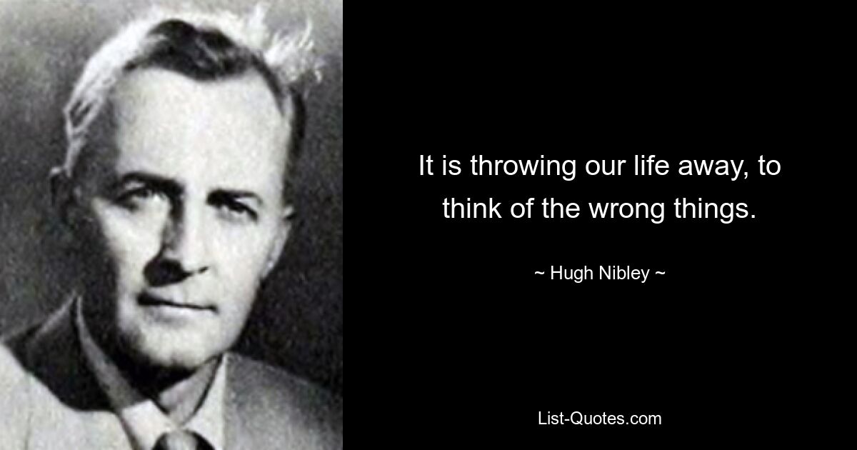 It is throwing our life away, to think of the wrong things. — © Hugh Nibley