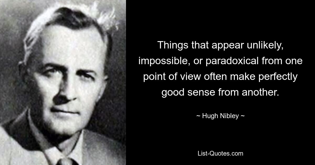 Things that appear unlikely, impossible, or paradoxical from one point of view often make perfectly good sense from another. — © Hugh Nibley