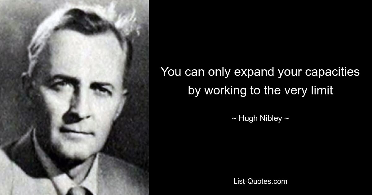 You can only expand your capacities by working to the very limit — © Hugh Nibley