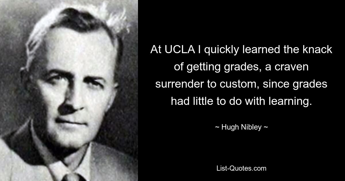 At UCLA I quickly learned the knack of getting grades, a craven surrender to custom, since grades had little to do with learning. — © Hugh Nibley