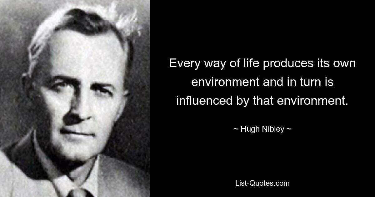 Every way of life produces its own environment and in turn is influenced by that environment. — © Hugh Nibley