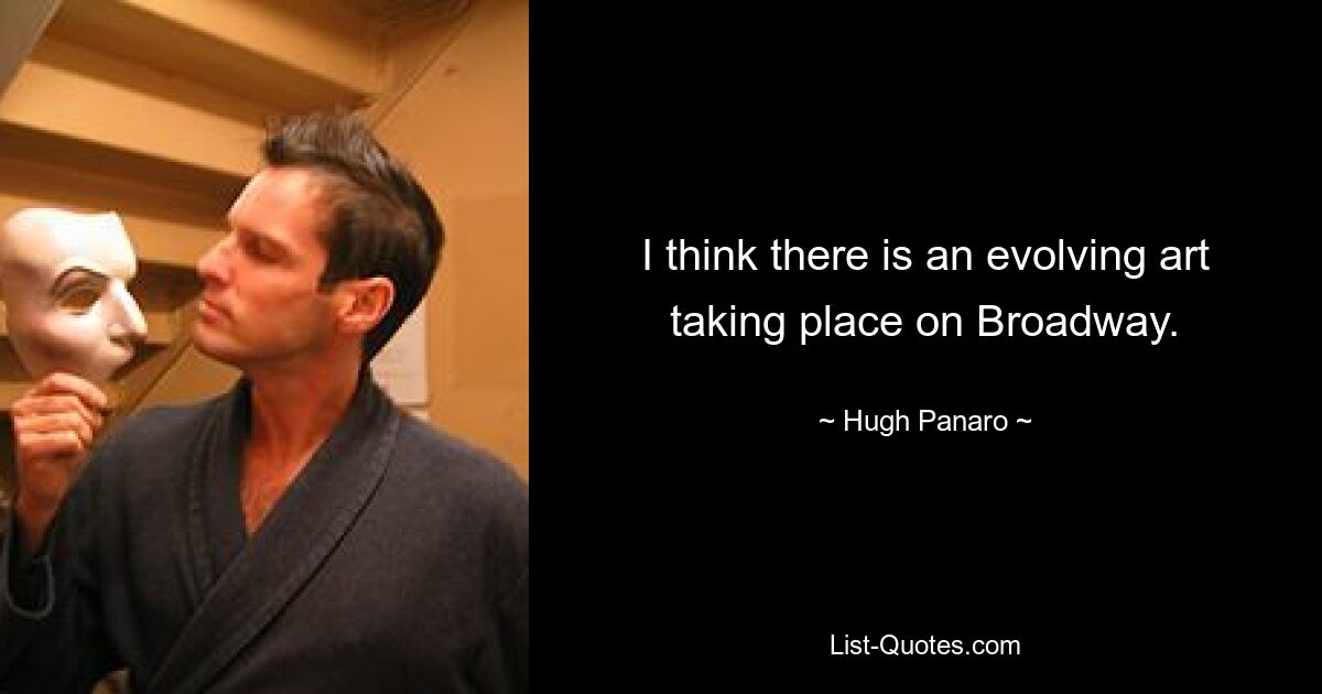 I think there is an evolving art taking place on Broadway. — © Hugh Panaro