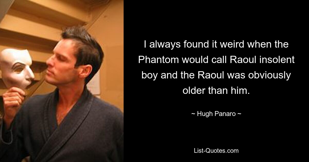 I always found it weird when the Phantom would call Raoul insolent boy and the Raoul was obviously older than him. — © Hugh Panaro