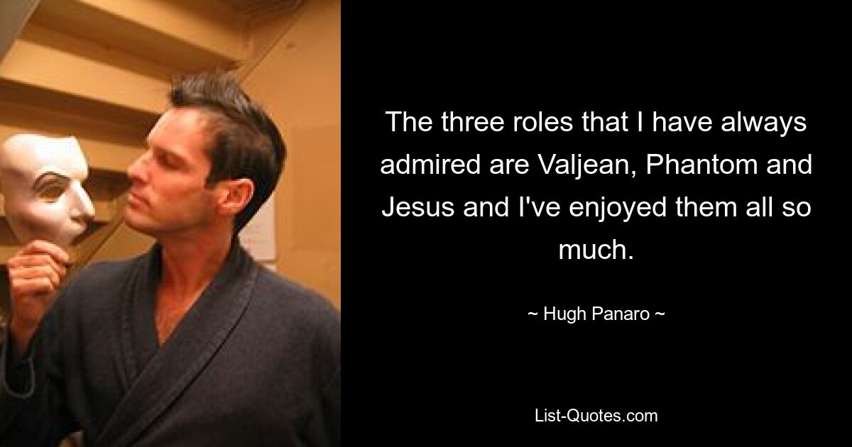 The three roles that I have always admired are Valjean, Phantom and Jesus and I've enjoyed them all so much. — © Hugh Panaro