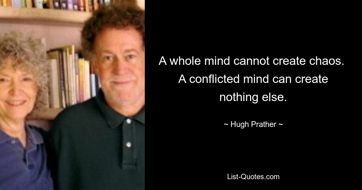 A whole mind cannot create chaos.  A conflicted mind can create nothing else. — © Hugh Prather