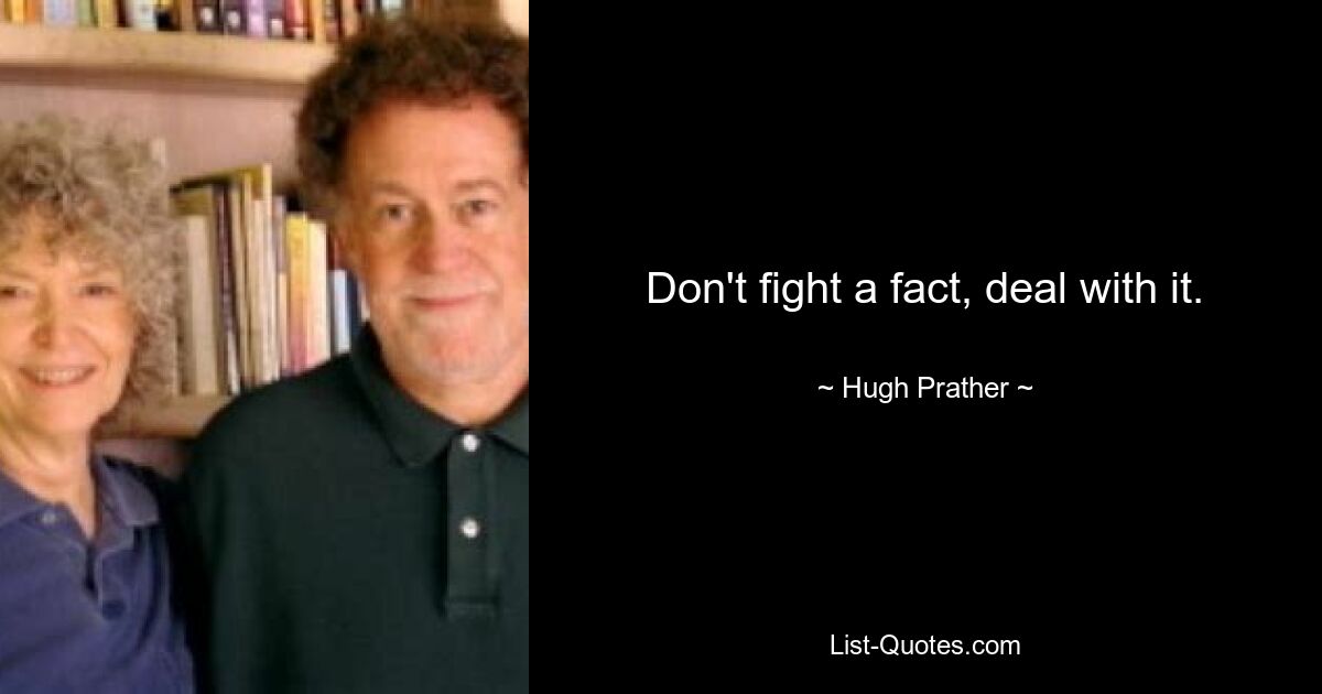 Don't fight a fact, deal with it. — © Hugh Prather