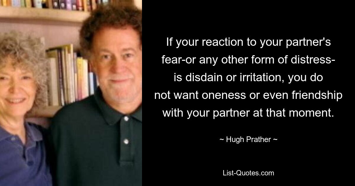 If your reaction to your partner's fear-or any other form of distress- is disdain or irritation, you do not want oneness or even friendship with your partner at that moment. — © Hugh Prather