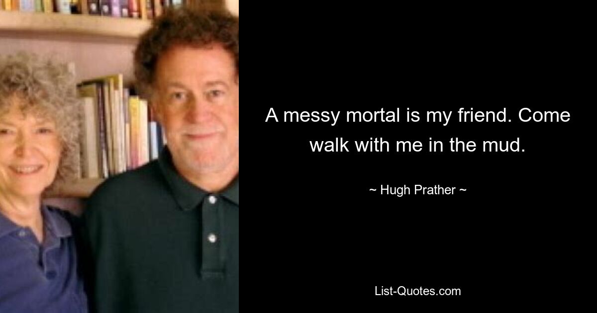 A messy mortal is my friend. Come walk with me in the mud. — © Hugh Prather