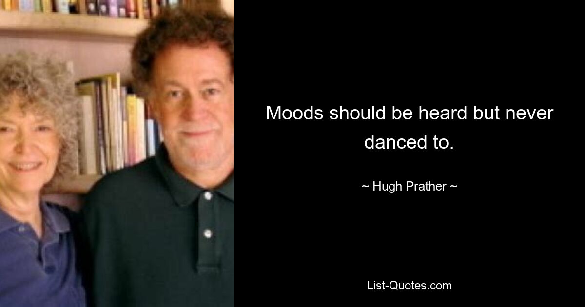 Moods should be heard but never danced to. — © Hugh Prather