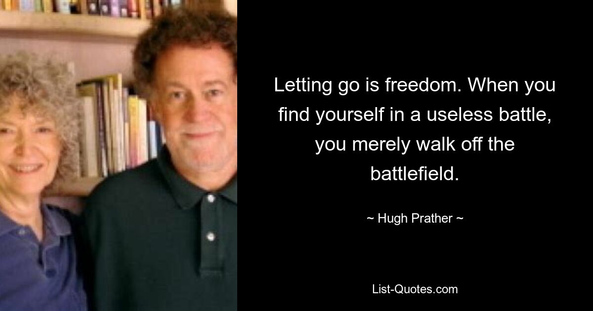 Letting go is freedom. When you find yourself in a useless battle, you merely walk off the battlefield. — © Hugh Prather