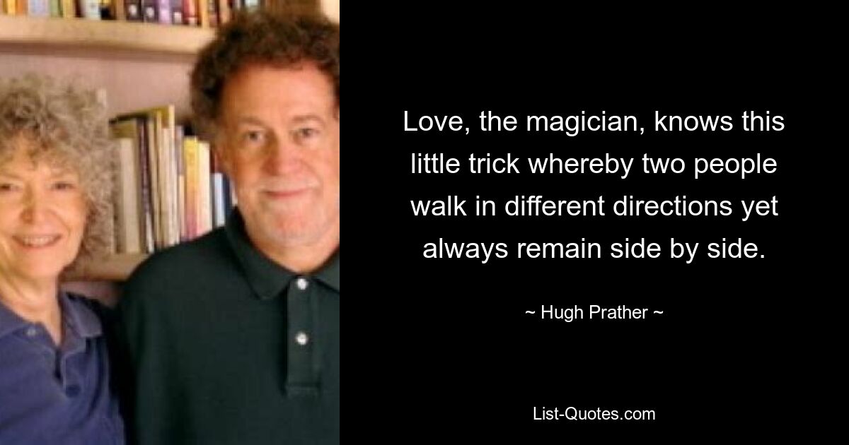 Love, the magician, knows this little trick whereby two people walk in different directions yet always remain side by side. — © Hugh Prather