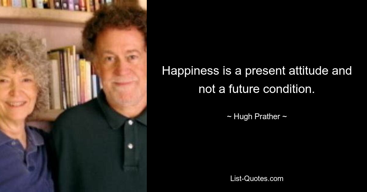 Happiness is a present attitude and not a future condition. — © Hugh Prather