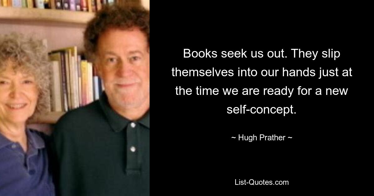 Books seek us out. They slip themselves into our hands just at the time we are ready for a new self-concept. — © Hugh Prather