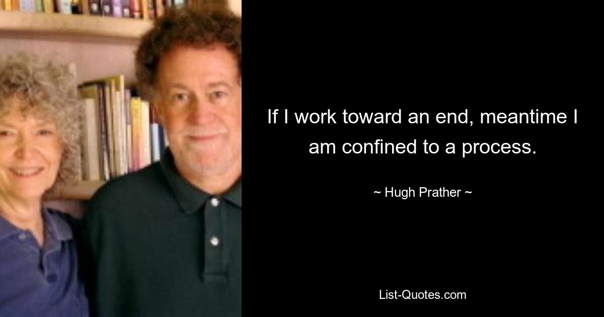 If I work toward an end, meantime I am confined to a process. — © Hugh Prather