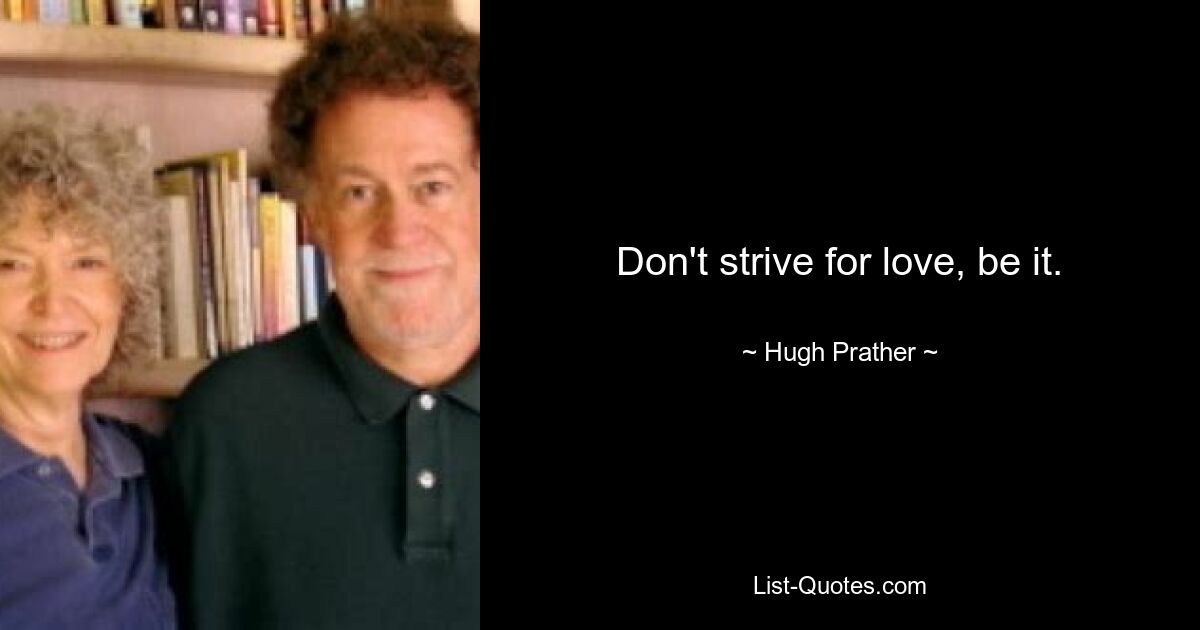 Don't strive for love, be it. — © Hugh Prather