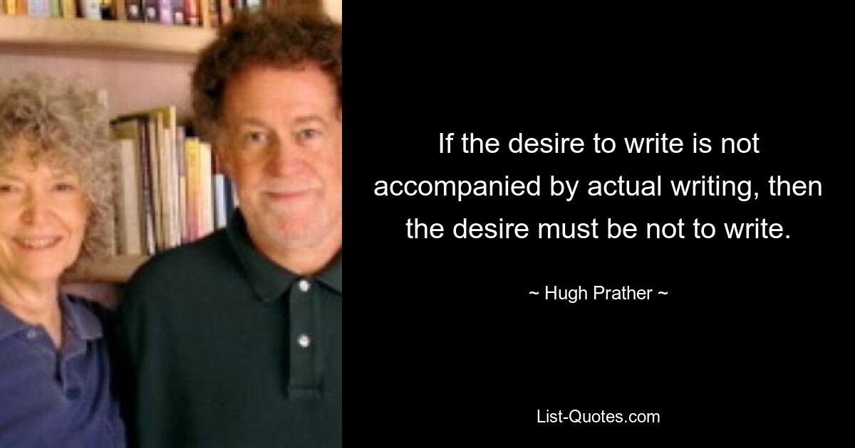 If the desire to write is not accompanied by actual writing, then the desire must be not to write. — © Hugh Prather