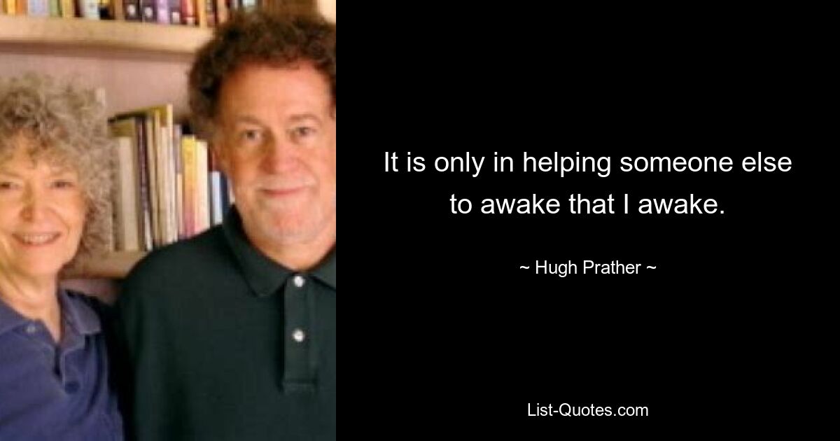 It is only in helping someone else to awake that I awake. — © Hugh Prather