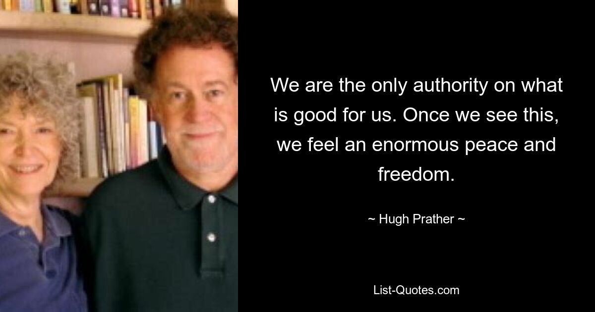 We are the only authority on what is good for us. Once we see this, we feel an enormous peace and freedom. — © Hugh Prather