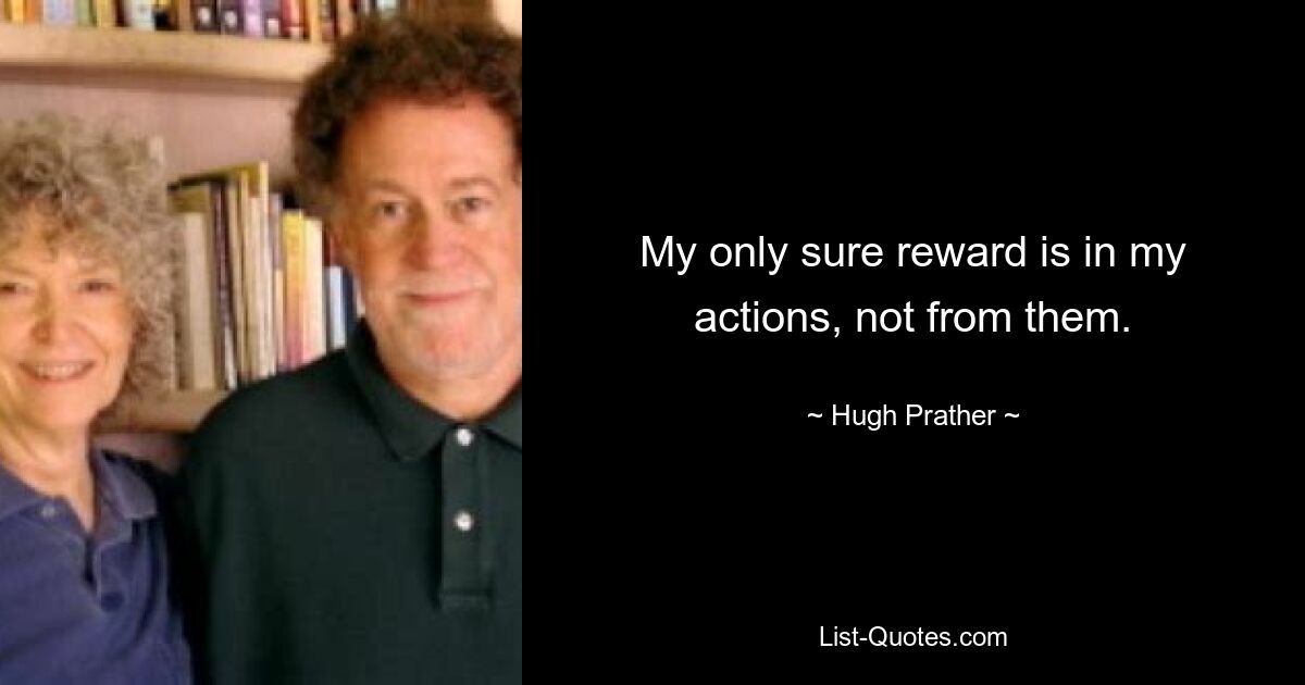 My only sure reward is in my actions, not from them. — © Hugh Prather