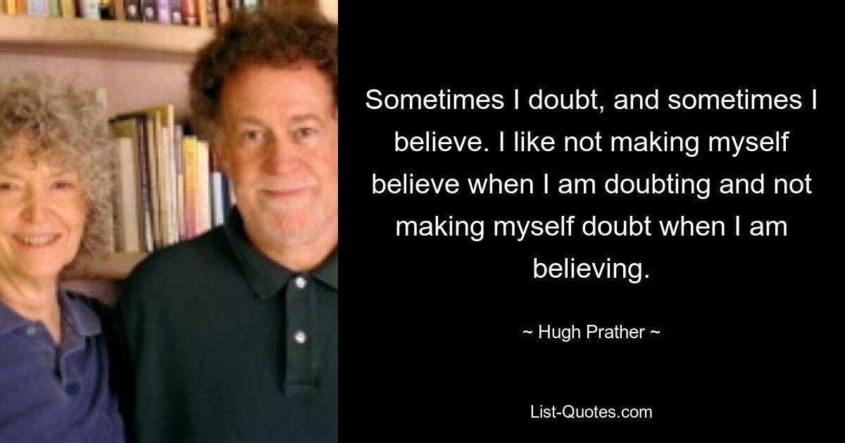 Sometimes I doubt, and sometimes I believe. I like not making myself believe when I am doubting and not making myself doubt when I am believing. — © Hugh Prather