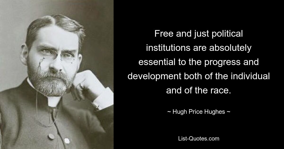 Freie und gerechte politische Institutionen sind für den Fortschritt und die Entwicklung sowohl des Einzelnen als auch der Rasse von entscheidender Bedeutung. — © Hugh Price Hughes