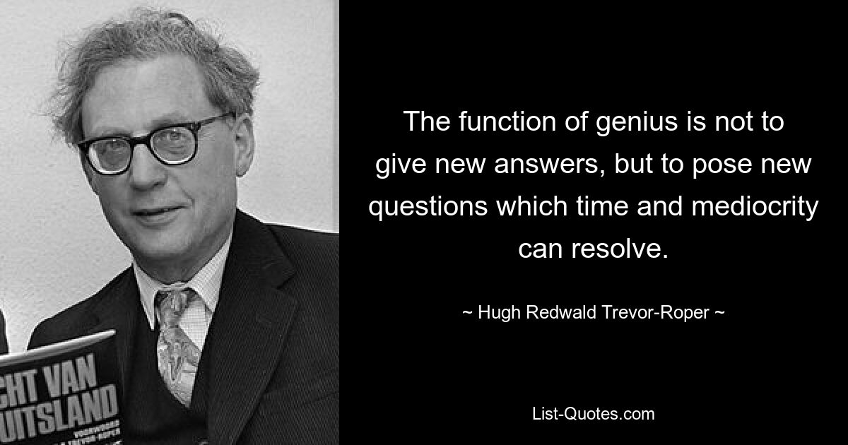 The function of genius is not to give new answers, but to pose new questions which time and mediocrity can resolve. — © Hugh Redwald Trevor-Roper