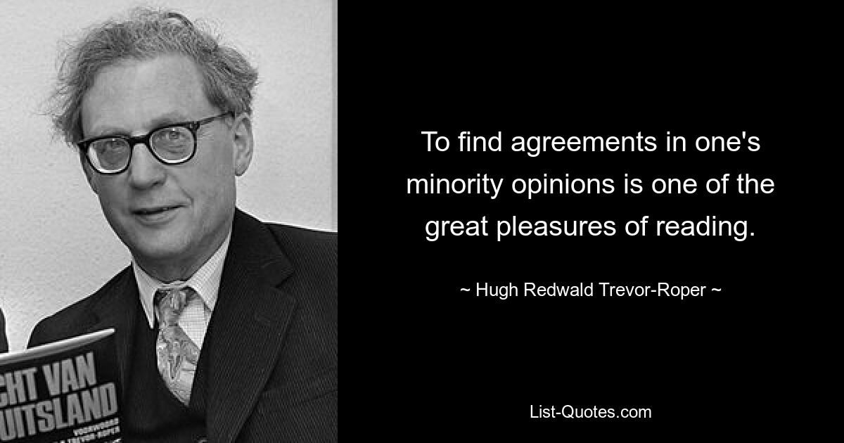 To find agreements in one's minority opinions is one of the great pleasures of reading. — © Hugh Redwald Trevor-Roper