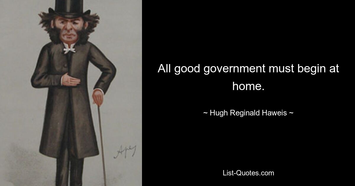 All good government must begin at home. — © Hugh Reginald Haweis