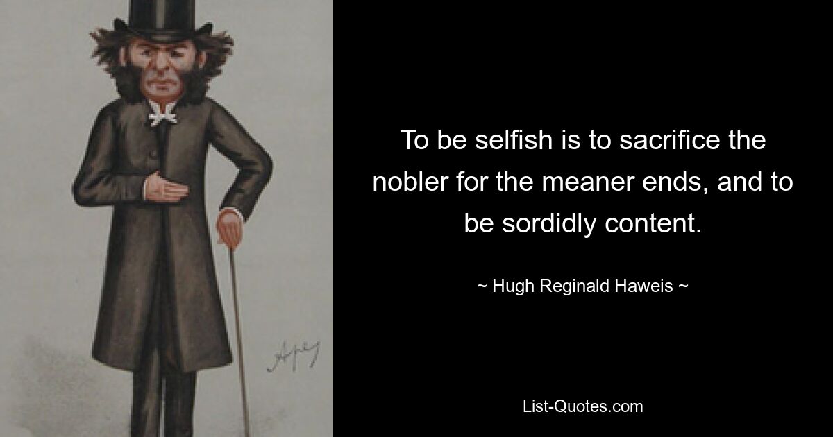 To be selfish is to sacrifice the nobler for the meaner ends, and to be sordidly content. — © Hugh Reginald Haweis