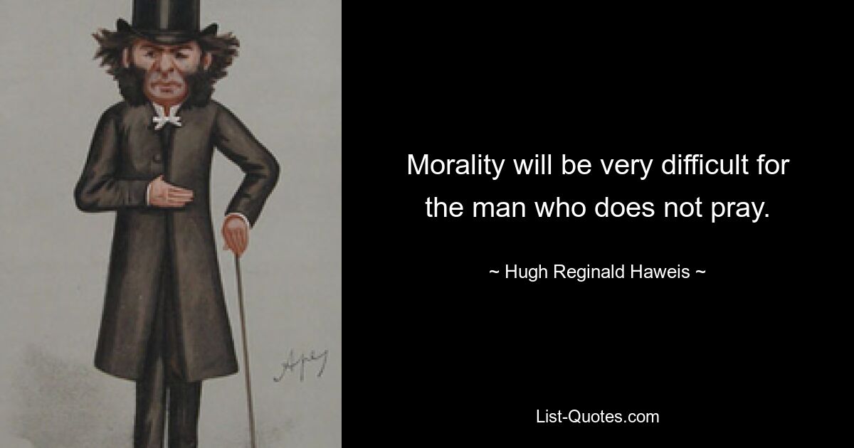 Morality will be very difficult for the man who does not pray. — © Hugh Reginald Haweis