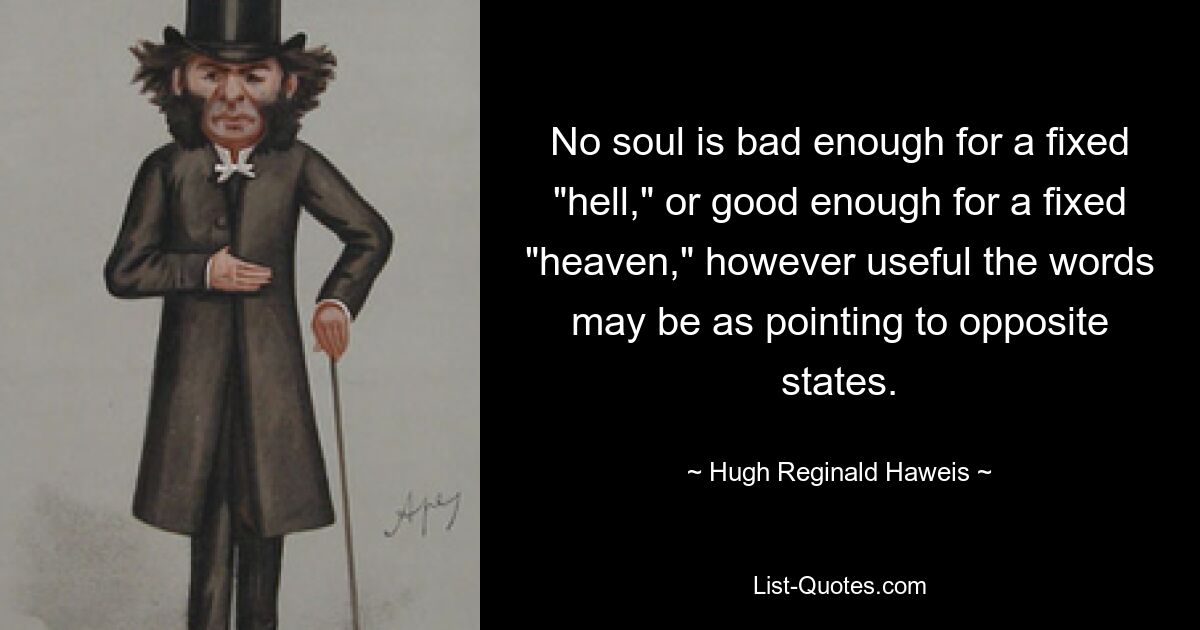 No soul is bad enough for a fixed "hell," or good enough for a fixed "heaven," however useful the words may be as pointing to opposite states. — © Hugh Reginald Haweis