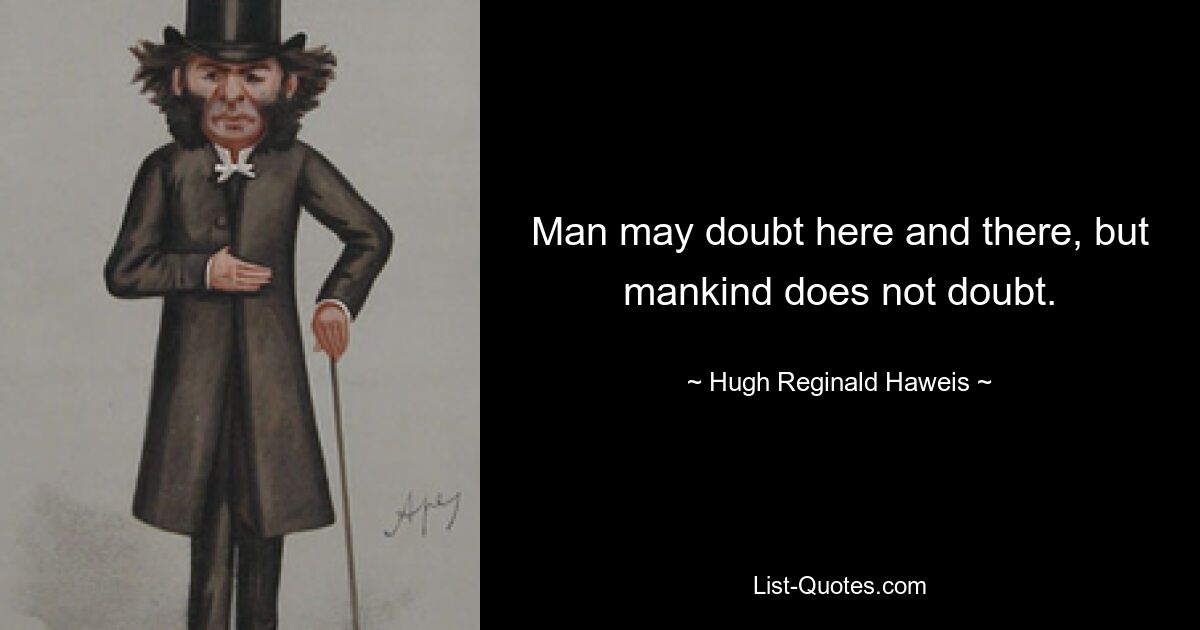 Man may doubt here and there, but mankind does not doubt. — © Hugh Reginald Haweis