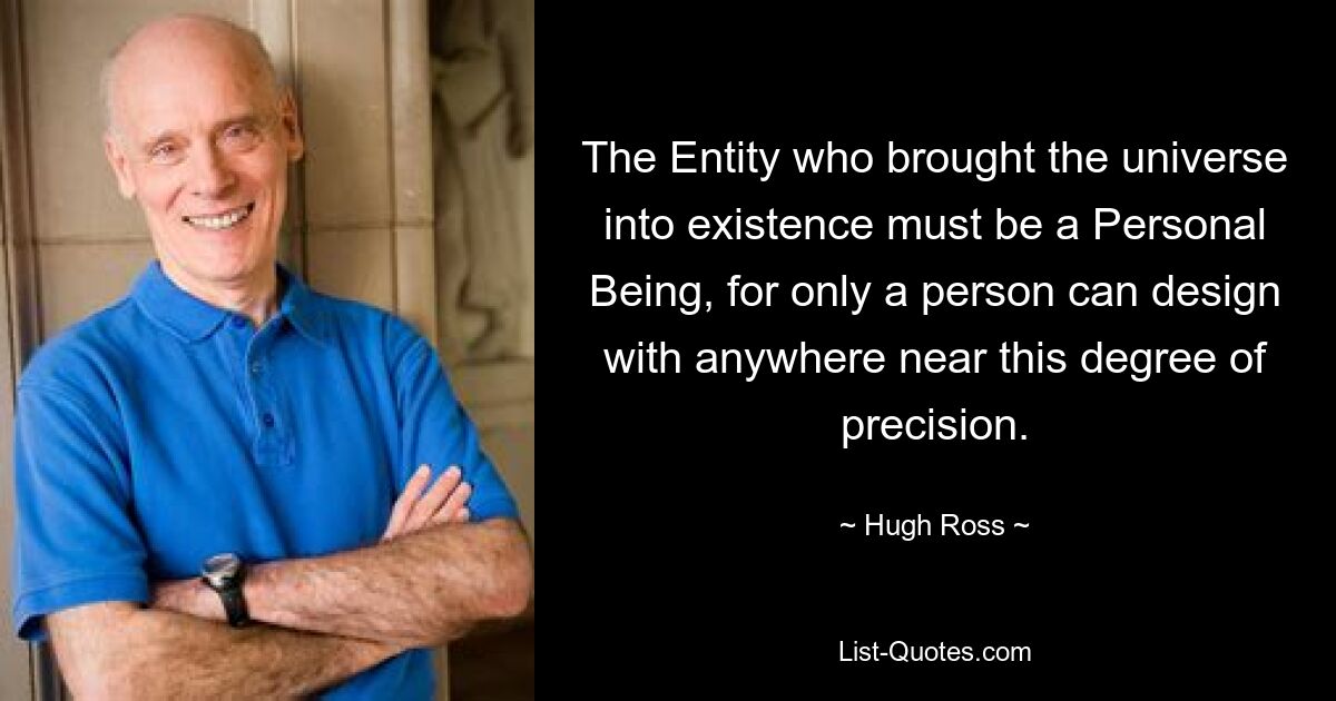 The Entity who brought the universe into existence must be a Personal Being, for only a person can design with anywhere near this degree of precision. — © Hugh Ross