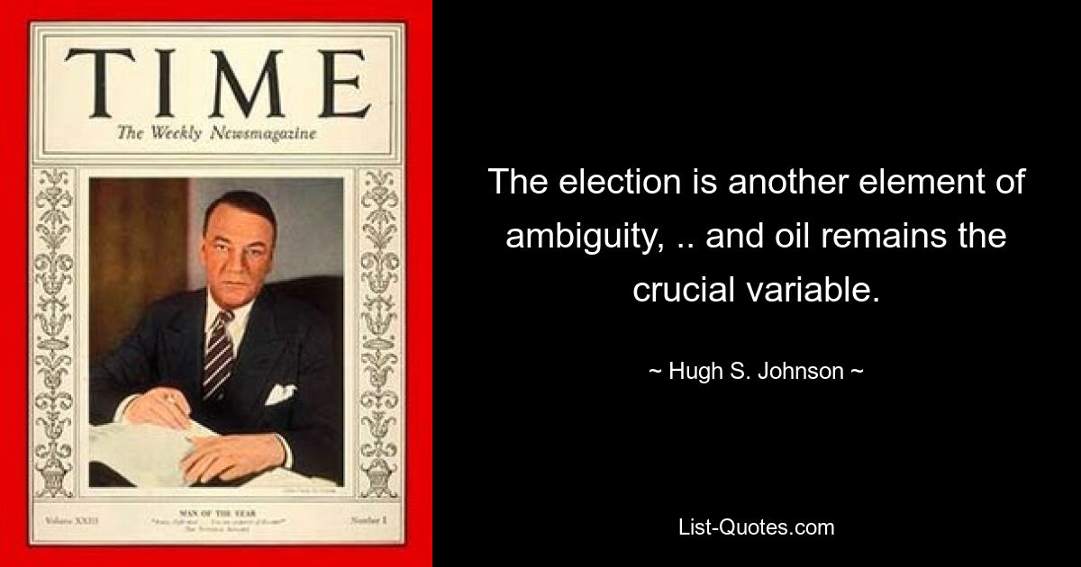 The election is another element of ambiguity, .. and oil remains the crucial variable. — © Hugh S. Johnson