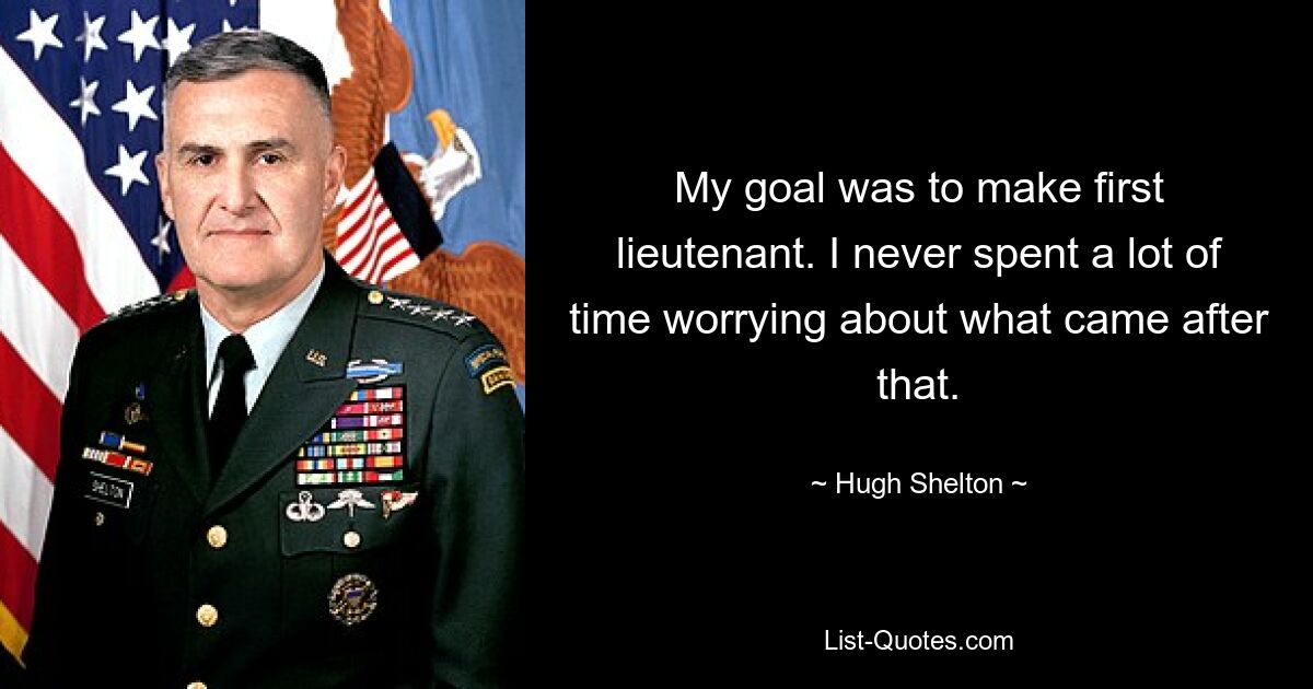 My goal was to make first lieutenant. I never spent a lot of time worrying about what came after that. — © Hugh Shelton