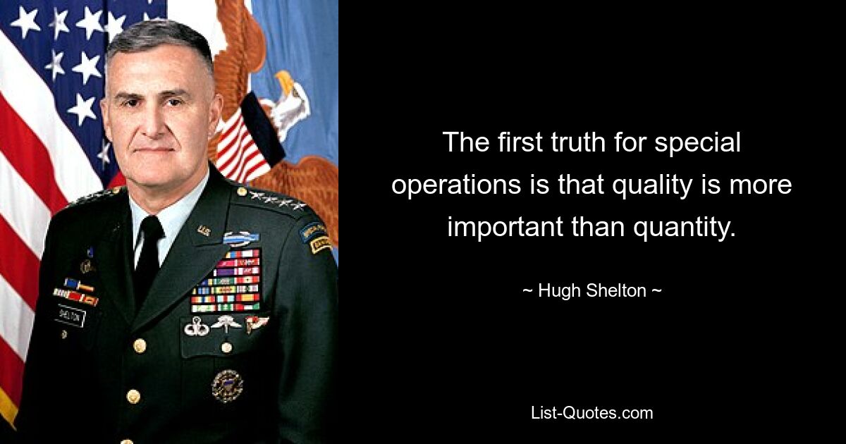 The first truth for special operations is that quality is more important than quantity. — © Hugh Shelton