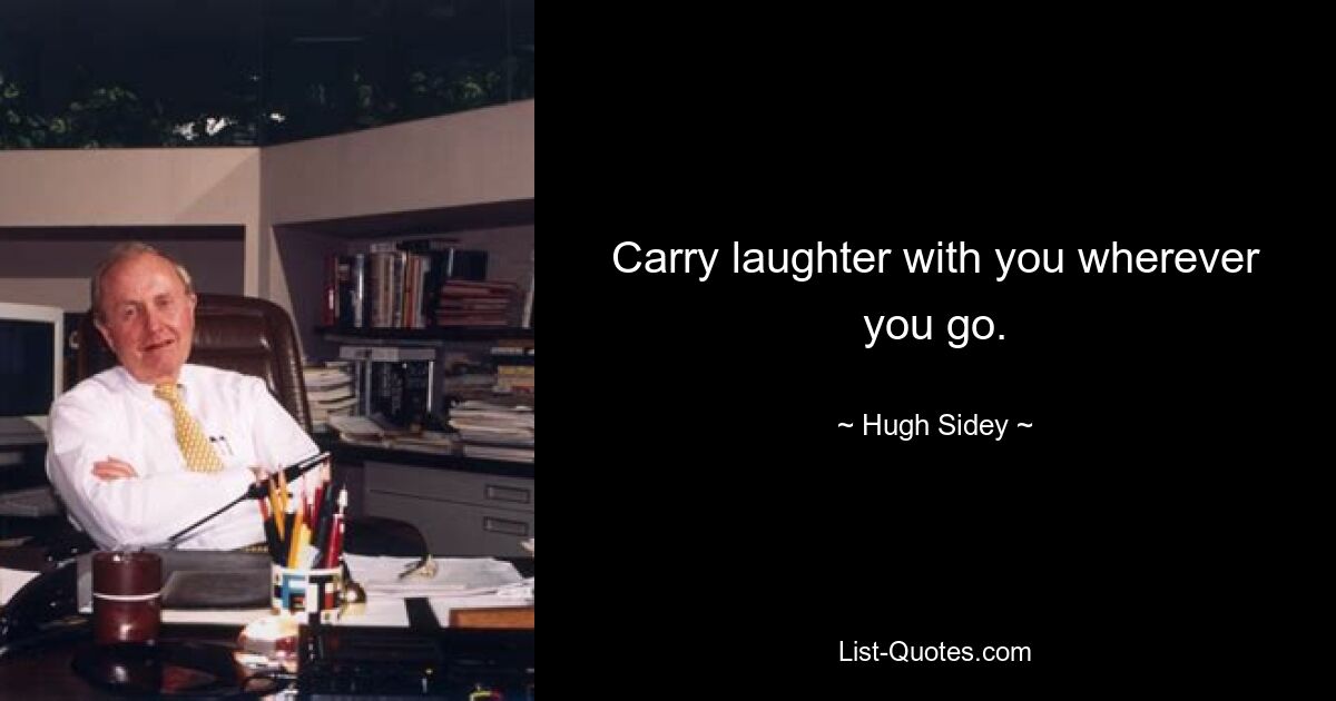 Carry laughter with you wherever you go. — © Hugh Sidey