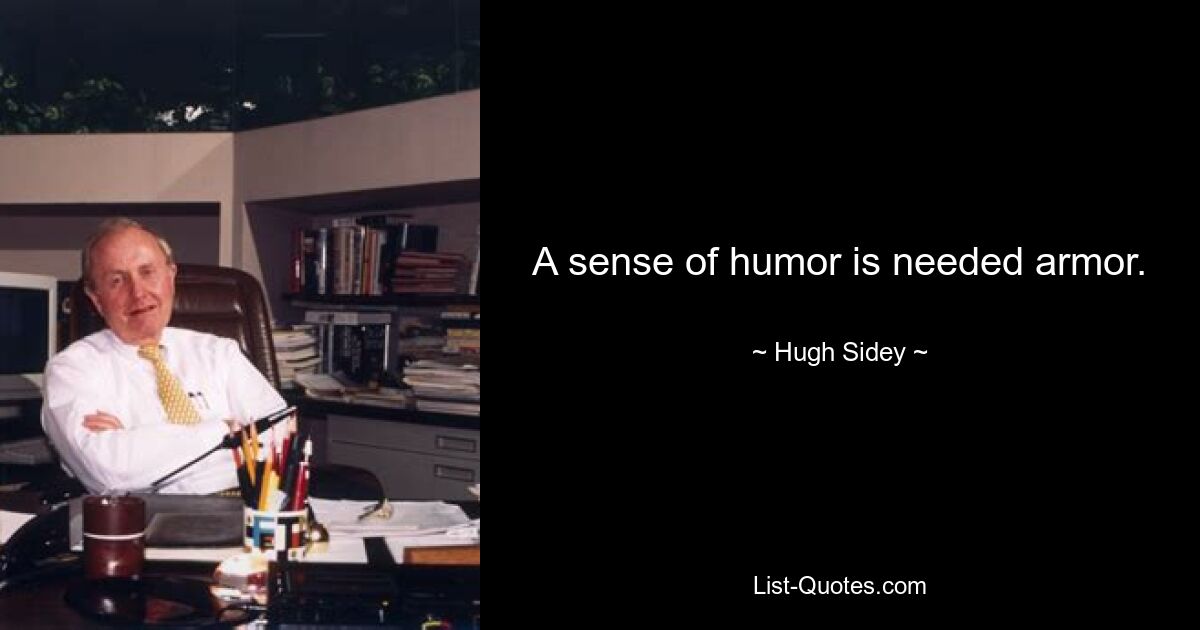 A sense of humor is needed armor. — © Hugh Sidey