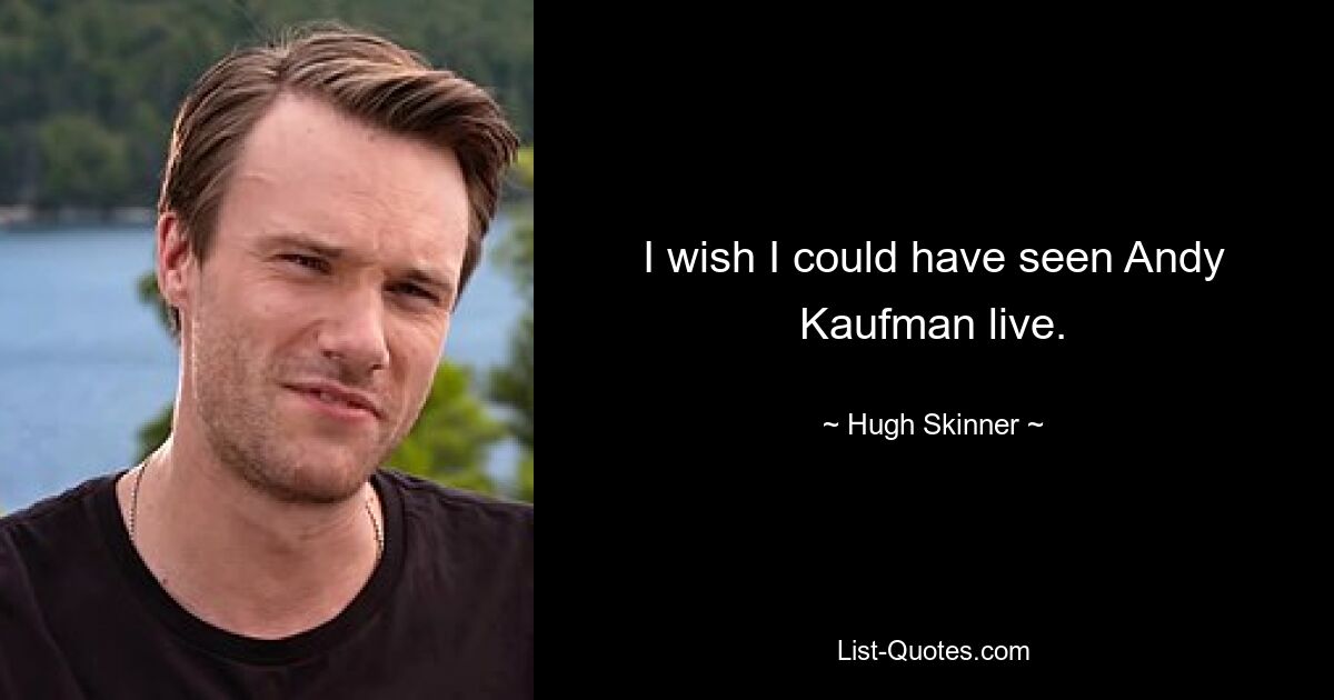 I wish I could have seen Andy Kaufman live. — © Hugh Skinner