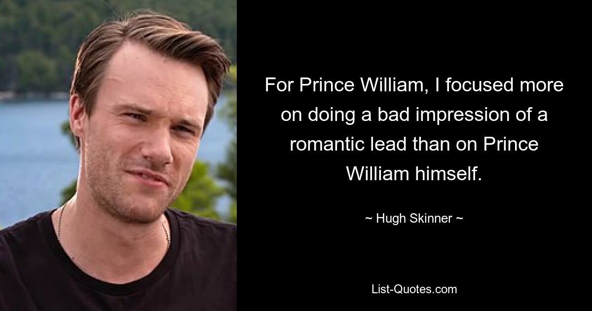 For Prince William, I focused more on doing a bad impression of a romantic lead than on Prince William himself. — © Hugh Skinner