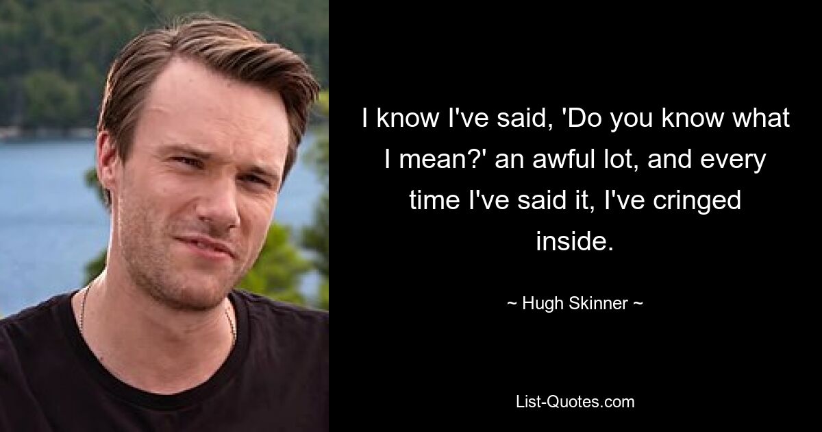 I know I've said, 'Do you know what I mean?' an awful lot, and every time I've said it, I've cringed inside. — © Hugh Skinner