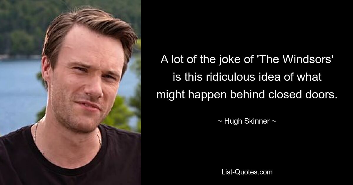 A lot of the joke of 'The Windsors' is this ridiculous idea of what might happen behind closed doors. — © Hugh Skinner