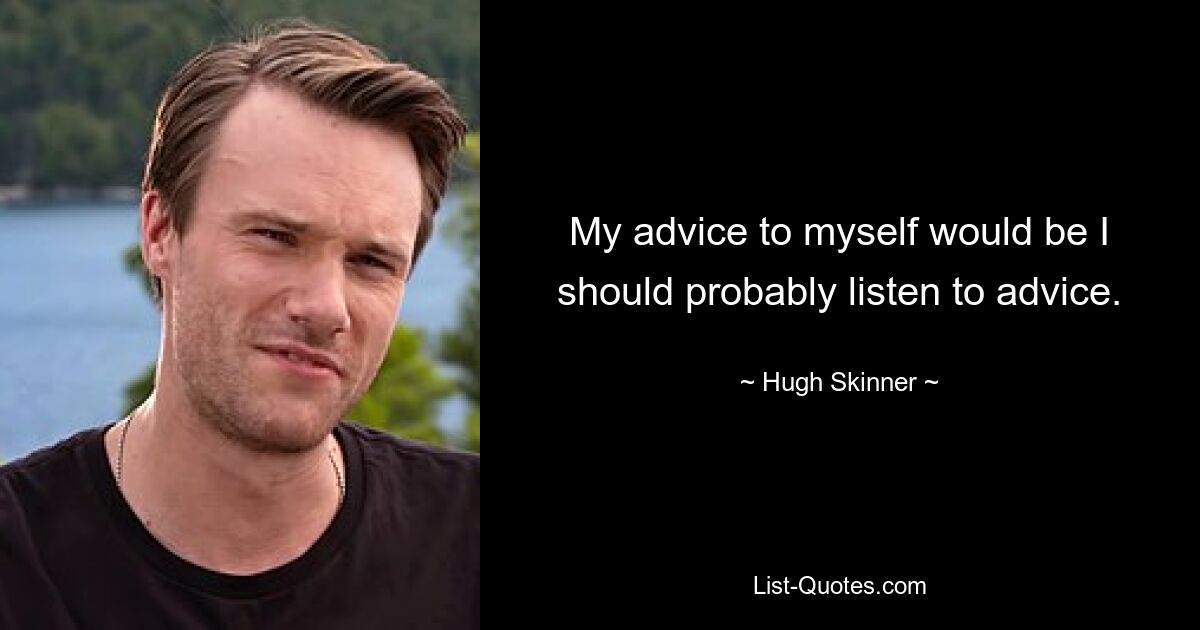 My advice to myself would be I should probably listen to advice. — © Hugh Skinner