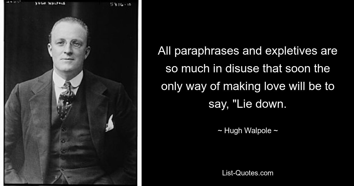 All paraphrases and expletives are so much in disuse that soon the only way of making love will be to say, "Lie down. — © Hugh Walpole