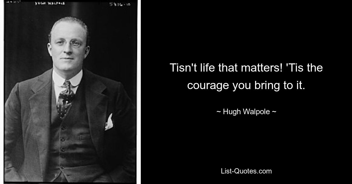 Tisn't life that matters! 'Tis the courage you bring to it. — © Hugh Walpole