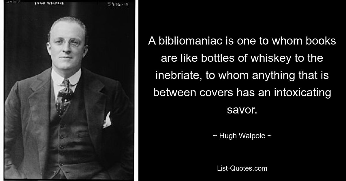 Ein Bibliomaniker ist jemand, für den Bücher wie Whiskyflaschen für Betrunkene sind und für den alles, was sich zwischen den Buchdeckeln befindet, einen berauschenden Geschmack hat. — © Hugh Walpole