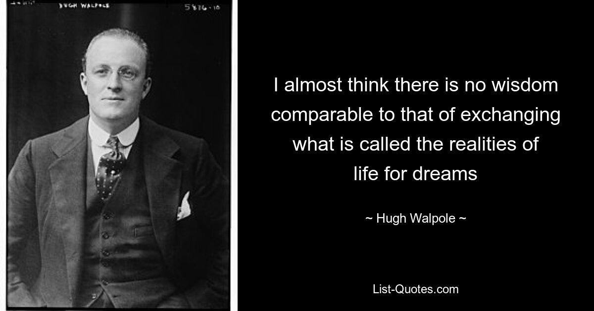 I almost think there is no wisdom comparable to that of exchanging what is called the realities of life for dreams — © Hugh Walpole