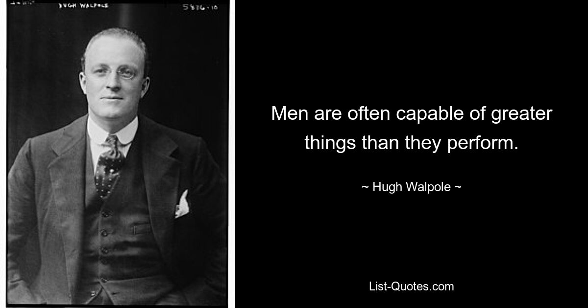 Men are often capable of greater things than they perform. — © Hugh Walpole