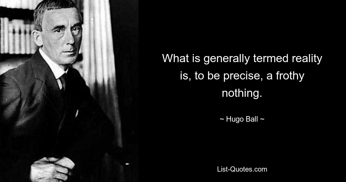 What is generally termed reality is, to be precise, a frothy nothing. — © Hugo Ball