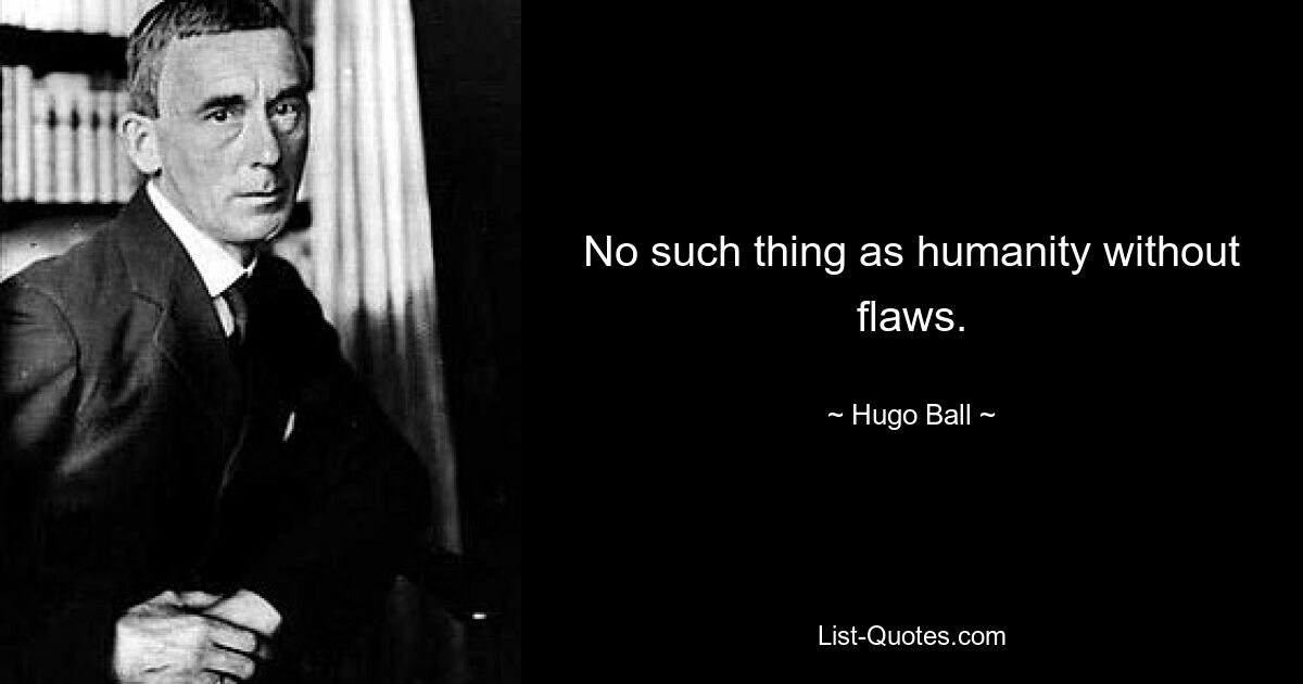 No such thing as humanity without flaws. — © Hugo Ball